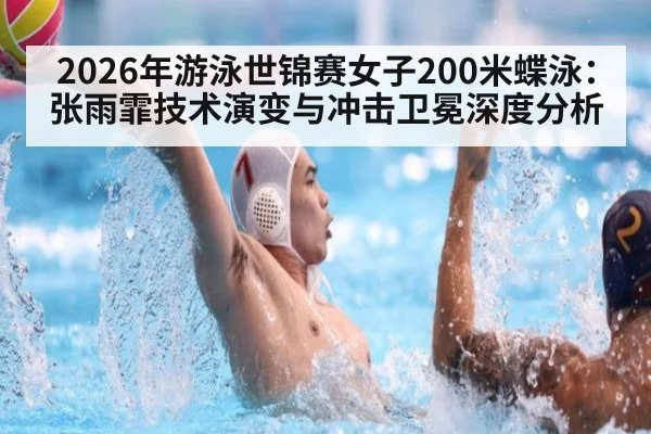 2026年游泳世锦赛女子200米蝶泳：张雨霏技术演变与冲击卫冕深度分析