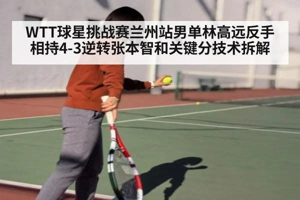 WTT球星挑战赛兰州站男单林高远反手相持4-3逆转张本智和关键分技术拆解