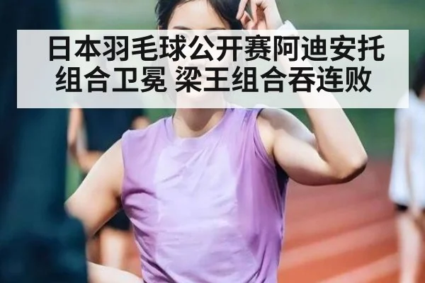 日本羽毛球公开赛阿迪安托组合卫冕 梁王组合吞连败