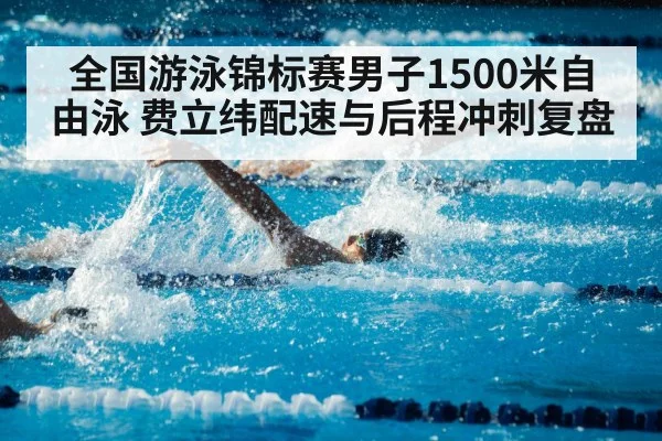全国游泳锦标赛男子1500米自由泳 费立纬配速与后程冲刺复盘
