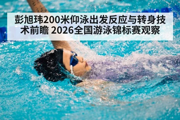 彭旭玮200米仰泳出发反应与转身技术前瞻 2026全国游泳锦标赛观察