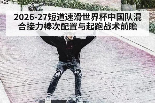 2026-27短道速滑世界杯中国队混合接力棒次配置与起跑战术前瞻