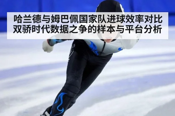 哈兰德与姆巴佩国家队进球效率对比 双骄时代数据之争的样本与平台分析