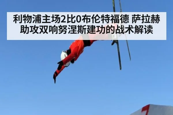 利物浦主场2比0布伦特福德 萨拉赫助攻双响努涅斯建功的战术解读