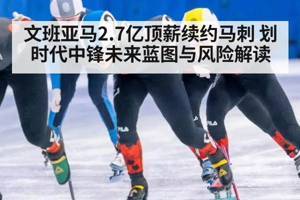 文班亚马2.7亿顶薪续约马刺 划时代中锋未来蓝图与风险解读