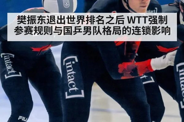 樊振东退出世界排名之后 WTT强制参赛规则与国乒男队格局的连锁影响
